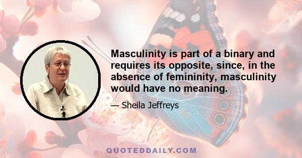 Masculinity is part of a binary and requires its opposite, since, in the absence of femininity, masculinity would have no meaning.