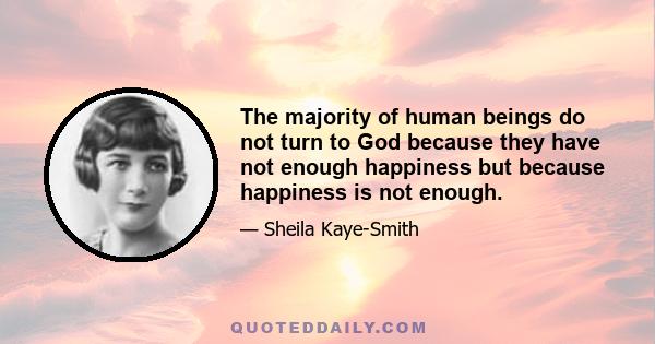 The majority of human beings do not turn to God because they have not enough happiness but because happiness is not enough.