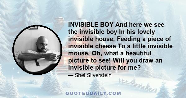 INVISIBLE BOY And here we see the invisible boy In his lovely invisible house, Feeding a piece of invisible cheese To a little invisible mouse. Oh, what a beautiful picture to see! Will you draw an invisible picture for