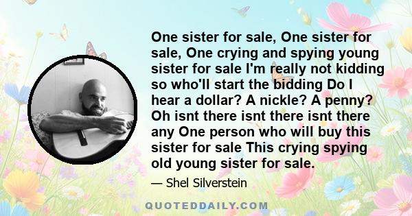 One sister for sale, One sister for sale, One crying and spying young sister for sale I'm really not kidding so who'll start the bidding Do I hear a dollar? A nickle? A penny? Oh isnt there isnt there isnt there any One