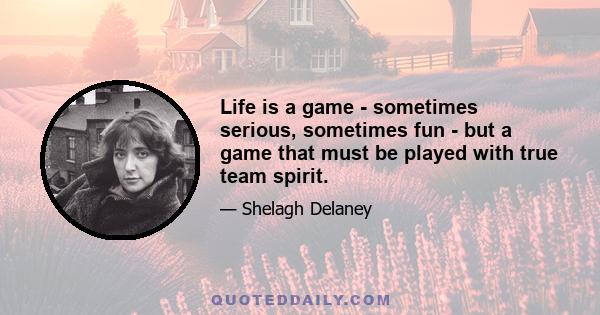 Life is a game - sometimes serious, sometimes fun - but a game that must be played with true team spirit.