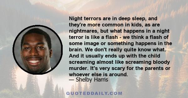 Night terrors are in deep sleep, and they're more common in kids, as are nightmares, but what happens in a night terror is like a flash - we think a flash of some image or something happens in the brain. We don't really