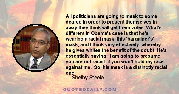 All politicians are going to mask to some degree in order to present themselves in away they think will get them votes. What's different in Obama's case is that he's wearing a racial mask, this 'bargainer's' mask, and I