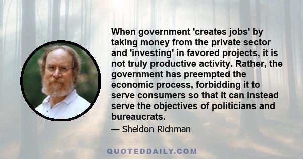 When government 'creates jobs' by taking money from the private sector and 'investing' in favored projects, it is not truly productive activity. Rather, the government has preempted the economic process, forbidding it
