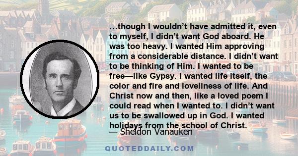…though I wouldn’t have admitted it, even to myself, I didn’t want God aboard. He was too heavy. I wanted Him approving from a considerable distance. I didn’t want to be thinking of Him. I wanted to be free—like Gypsy.