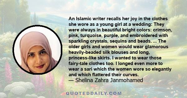 An Islamic writer recalls her joy in the clothes she wore as a young girl at a wedding: They were always in beautiful bright colors: crimson, pink, turquoise, purple, and embroidered with sparkling crystals, sequins and