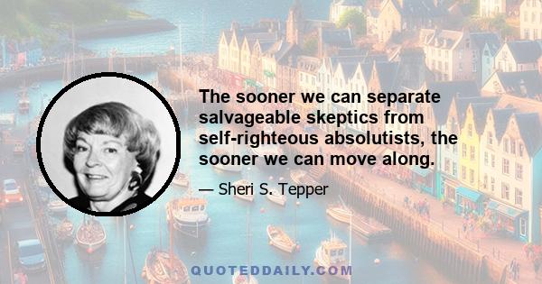 The sooner we can separate salvageable skeptics from self-righteous absolutists, the sooner we can move along.