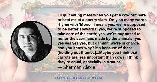 I'll quit eating meat when you get a cow out here to beat me at a poetry slam. Only so many words rhyme with 'Mooo.' I mean, yes, we're supposed to be better stewards; yes, we're supposed to take care of the earth; yes,