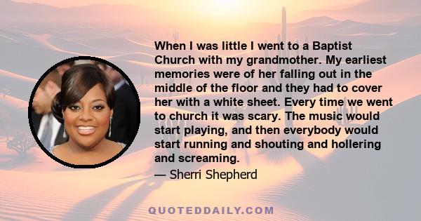 When I was little I went to a Baptist Church with my grandmother. My earliest memories were of her falling out in the middle of the floor and they had to cover her with a white sheet. Every time we went to church it was