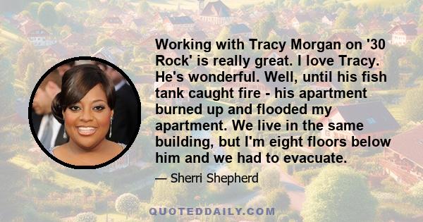 Working with Tracy Morgan on '30 Rock' is really great. I love Tracy. He's wonderful. Well, until his fish tank caught fire - his apartment burned up and flooded my apartment. We live in the same building, but I'm eight