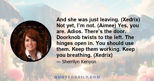 And she was just leaving. (Xedrix) Not yet, I’m not. (Aimee) Yes, you are. Adios. There’s the door. Doorknob twists to the left. The hinges open in. You should use them. Keep them working. Keep you breathing. (Xedrix)