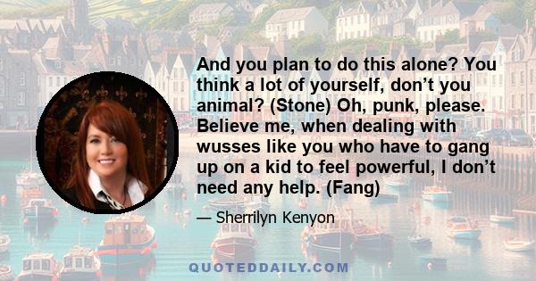 And you plan to do this alone? You think a lot of yourself, don’t you animal? (Stone) Oh, punk, please. Believe me, when dealing with wusses like you who have to gang up on a kid to feel powerful, I don’t need any help.