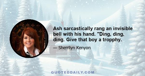 Ash sarcastically rang an invisible bell with his hand. Ding, ding, ding. Give that boy a tropphy.