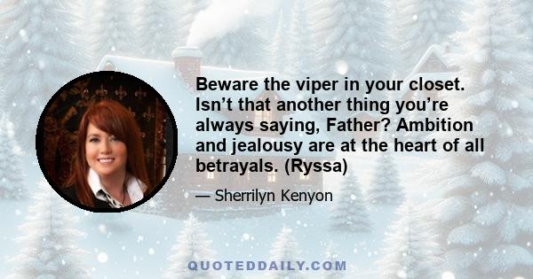 Beware the viper in your closet. Isn’t that another thing you’re always saying, Father? Ambition and jealousy are at the heart of all betrayals. (Ryssa)
