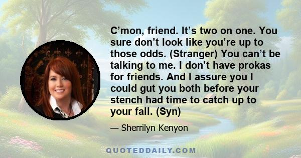 C’mon, friend. It’s two on one. You sure don’t look like you’re up to those odds. (Stranger) You can’t be talking to me. I don’t have prokas for friends. And I assure you I could gut you both before your stench had time