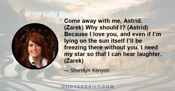 Come away with me, Astrid. (Zarek) Why should I? (Astrid) Because I love you, and even if I’m lying on the sun itself I’ll be freezing there without you. I need my star so that I can hear laughter. (Zarek)