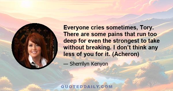 Everyone cries sometimes, Tory. There are some pains that run too deep for even the strongest to take without breaking. I don’t think any less of you for it. (Acheron)