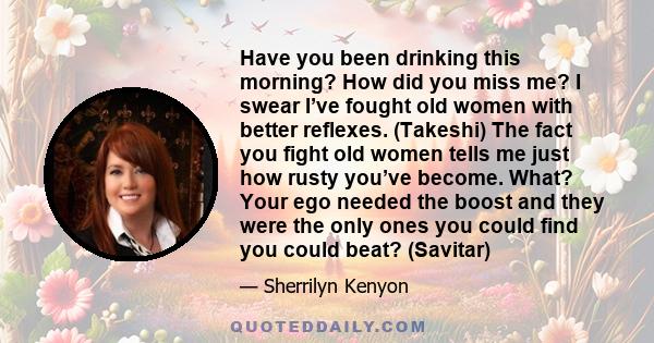 Have you been drinking this morning? How did you miss me? I swear I’ve fought old women with better reflexes. (Takeshi) The fact you fight old women tells me just how rusty you’ve become. What? Your ego needed the boost