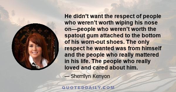 He didn't want the respect of people who weren’t worth wiping his nose on—people who weren't worth the spatout gum attached to the bottom of his worn-out shoes. The only respect he wanted was from himself and the people
