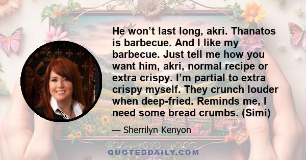 He won’t last long, akri. Thanatos is barbecue. And I like my barbecue. Just tell me how you want him, akri, normal recipe or extra crispy. I’m partial to extra crispy myself. They crunch louder when deep-fried. Reminds