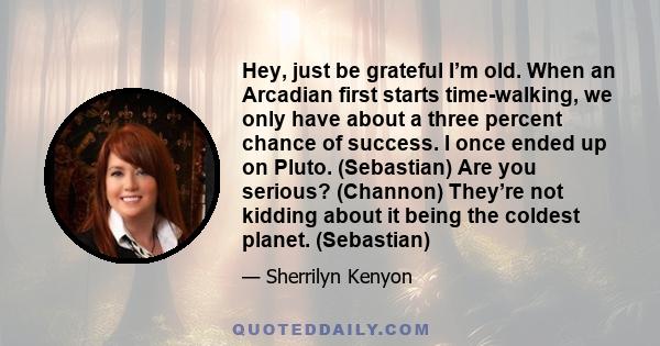 Hey, just be grateful I’m old. When an Arcadian first starts time-walking, we only have about a three percent chance of success. I once ended up on Pluto. (Sebastian) Are you serious? (Channon) They’re not kidding about