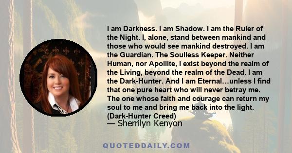 I am Darkness. I am Shadow. I am the Ruler of the Night. I, alone, stand between mankind and those who would see mankind destroyed. I am the Guardian. The Soulless Keeper. Neither Human, nor Apollite, I exist beyond the