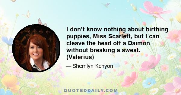 I don’t know nothing about birthing puppies, Miss Scarlett, but I can cleave the head off a Daimon without breaking a sweat. (Valerius)
