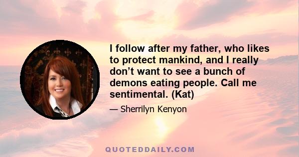 I follow after my father, who likes to protect mankind, and I really don’t want to see a bunch of demons eating people. Call me sentimental. (Kat)