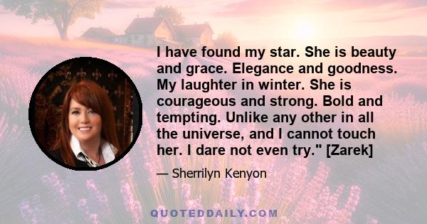 I have found my star. She is beauty and grace. Elegance and goodness. My laughter in winter. She is courageous and strong. Bold and tempting. Unlike any other in all the universe, and I cannot touch her. I dare not even