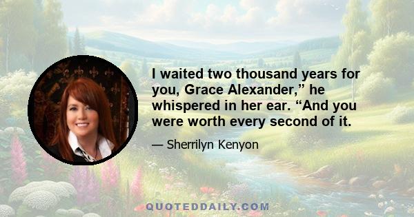 I waited two thousand years for you, Grace Alexander,” he whispered in her ear. “And you were worth every second of it.