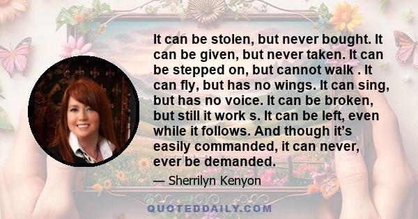 It can be stolen, but never bought. It can be given, but never taken. It can be stepped on, but cannot walk . It can fly, but has no wings. It can sing, but has no voice. It can be broken, but still it work s. It can be