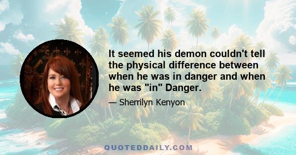 It seemed his demon couldn't tell the physical difference between when he was in danger and when he was in Danger.