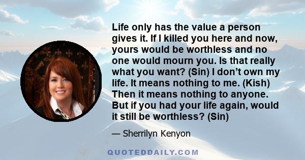 Life only has the value a person gives it. If I killed you here and now, yours would be worthless and no one would mourn you. Is that really what you want? (Sin) I don’t own my life. It means nothing to me. (Kish) Then