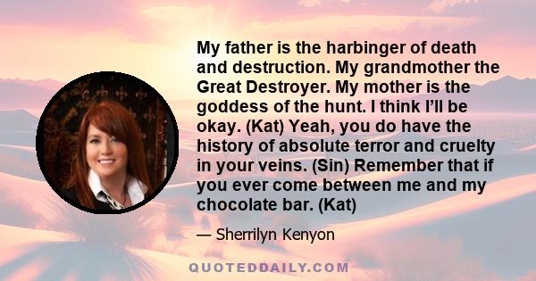 My father is the harbinger of death and destruction. My grandmother the Great Destroyer. My mother is the goddess of the hunt. I think I’ll be okay. (Kat) Yeah, you do have the history of absolute terror and cruelty in