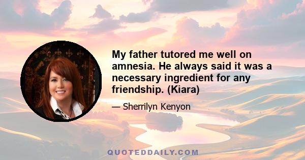My father tutored me well on amnesia. He always said it was a necessary ingredient for any friendship. (Kiara)