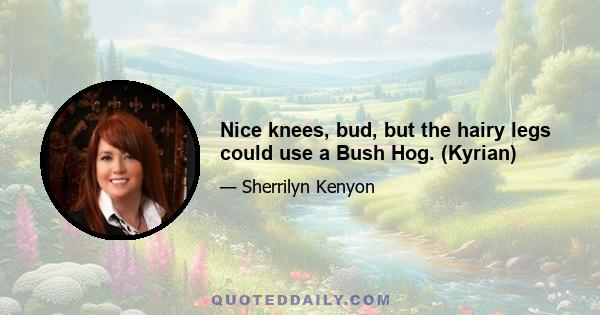 Nice knees, bud, but the hairy legs could use a Bush Hog. (Kyrian)
