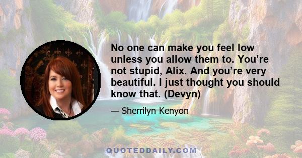 No one can make you feel low unless you allow them to. You’re not stupid, Alix. And you’re very beautiful. I just thought you should know that. (Devyn)