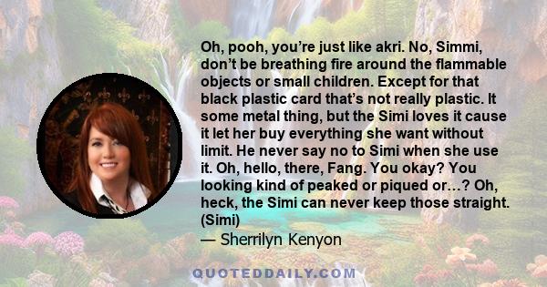 Oh, pooh, you’re just like akri. No, Simmi, don’t be breathing fire around the flammable objects or small children. Except for that black plastic card that’s not really plastic. It some metal thing, but the Simi loves