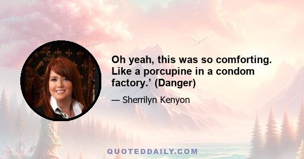 Oh yeah, this was so comforting. Like a porcupine in a condom factory.’ (Danger)