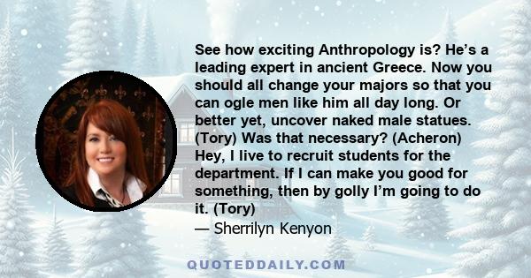 See how exciting Anthropology is? He’s a leading expert in ancient Greece. Now you should all change your majors so that you can ogle men like him all day long. Or better yet, uncover naked male statues. (Tory) Was that