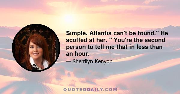 Simple. Atlantis can't be found. He scoffed at her. You're the second person to tell me that in less than an hour.