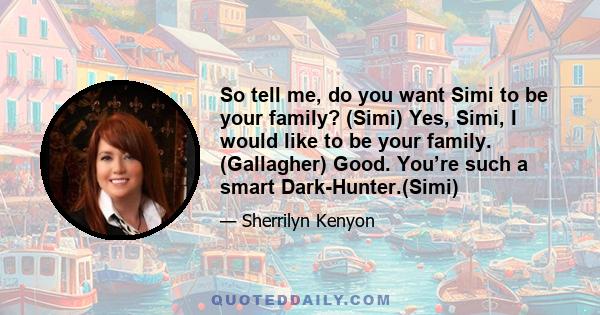 So tell me, do you want Simi to be your family? (Simi) Yes, Simi, I would like to be your family. (Gallagher) Good. You’re such a smart Dark-Hunter.(Simi)