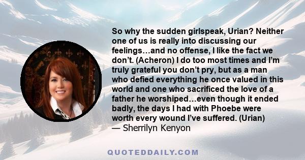 So why the sudden girlspeak, Urian? Neither one of us is really into discussing our feelings…and no offense, I like the fact we don’t. (Acheron) I do too most times and I’m truly grateful you don’t pry, but as a man who