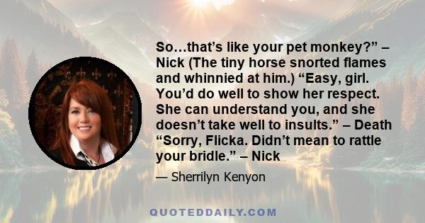 So…that’s like your pet monkey?” – Nick (The tiny horse snorted flames and whinnied at him.) “Easy, girl. You’d do well to show her respect. She can understand you, and she doesn’t take well to insults.” – Death “Sorry,