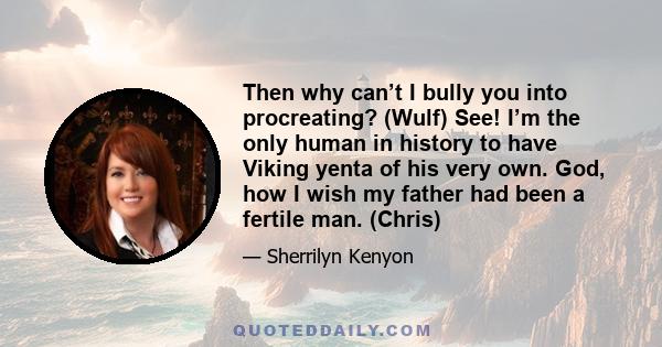 Then why can’t I bully you into procreating? (Wulf) See! I’m the only human in history to have Viking yenta of his very own. God, how I wish my father had been a fertile man. (Chris)