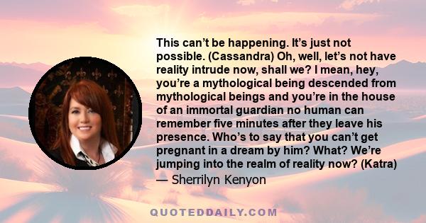 This can’t be happening. It’s just not possible. (Cassandra) Oh, well, let’s not have reality intrude now, shall we? I mean, hey, you’re a mythological being descended from mythological beings and you’re in the house of