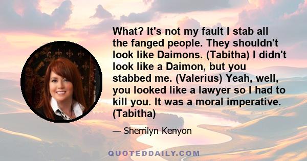 What? It's not my fault I stab all the fanged people. They shouldn't look like Daimons. (Tabitha) I didn't look like a Daimon, but you stabbed me. (Valerius) Yeah, well, you looked like a lawyer so I had to kill you. It