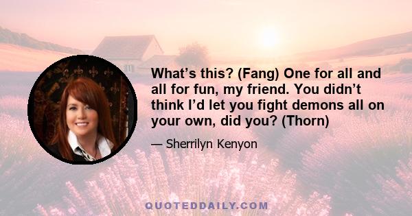What’s this? (Fang) One for all and all for fun, my friend. You didn’t think I’d let you fight demons all on your own, did you? (Thorn)