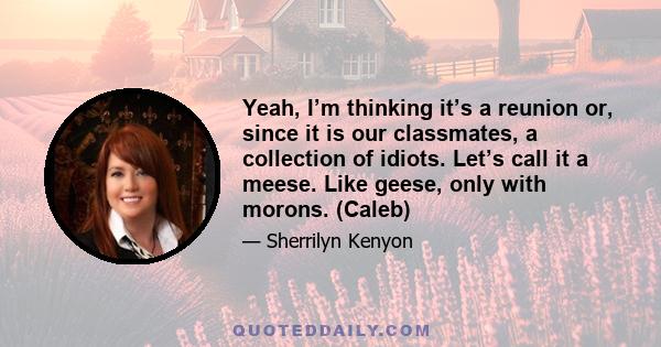 Yeah, I’m thinking it’s a reunion or, since it is our classmates, a collection of idiots. Let’s call it a meese. Like geese, only with morons. (Caleb)