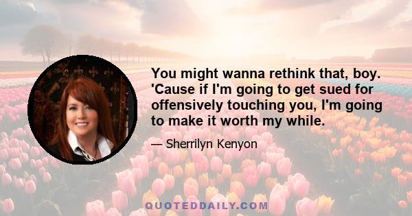 You might wanna rethink that, boy. 'Cause if I'm going to get sued for offensively touching you, I'm going to make it worth my while.